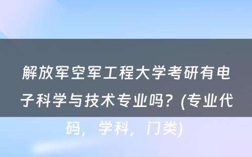 解放军空军工程大学考研有电子科学与技术专业吗？(专业代码，学科，门类) 