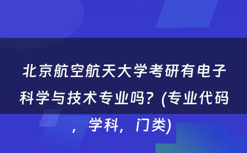 北京航空航天大学考研有电子科学与技术专业吗？(专业代码，学科，门类) 