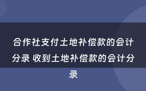 合作社支付土地补偿款的会计分录 收到土地补偿款的会计分录