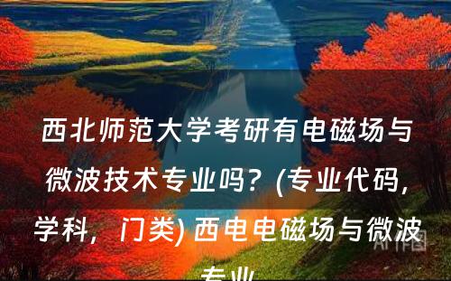 西北师范大学考研有电磁场与微波技术专业吗？(专业代码，学科，门类) 西电电磁场与微波专业