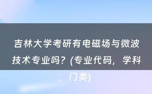 吉林大学考研有电磁场与微波技术专业吗？(专业代码，学科，门类) 