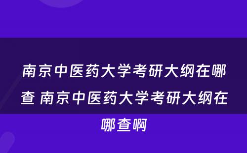 南京中医药大学考研大纲在哪查 南京中医药大学考研大纲在哪查啊