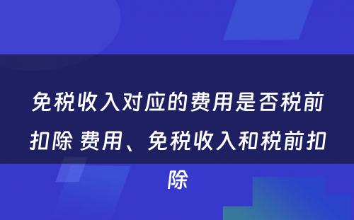 免税收入对应的费用是否税前扣除 费用、免税收入和税前扣除