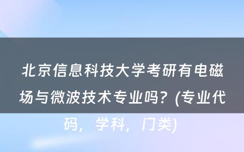 北京信息科技大学考研有电磁场与微波技术专业吗？(专业代码，学科，门类) 