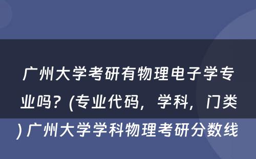 广州大学考研有物理电子学专业吗？(专业代码，学科，门类) 广州大学学科物理考研分数线