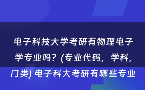 电子科技大学考研有物理电子学专业吗？(专业代码，学科，门类) 电子科大考研有哪些专业