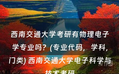 西南交通大学考研有物理电子学专业吗？(专业代码，学科，门类) 西南交通大学电子科学与技术考研