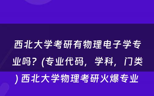 西北大学考研有物理电子学专业吗？(专业代码，学科，门类) 西北大学物理考研火爆专业