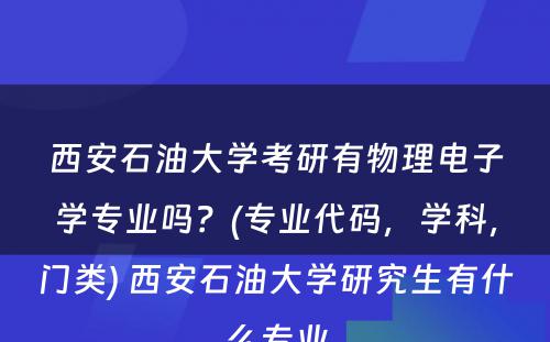 西安石油大学考研有物理电子学专业吗？(专业代码，学科，门类) 西安石油大学研究生有什么专业