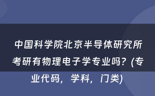 中国科学院北京半导体研究所考研有物理电子学专业吗？(专业代码，学科，门类) 