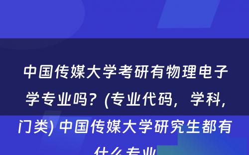 中国传媒大学考研有物理电子学专业吗？(专业代码，学科，门类) 中国传媒大学研究生都有什么专业