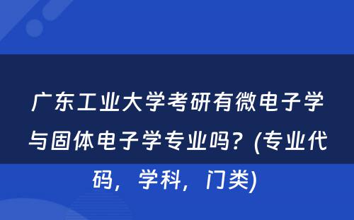 广东工业大学考研有微电子学与固体电子学专业吗？(专业代码，学科，门类) 