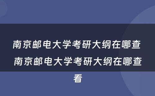 南京邮电大学考研大纲在哪查 南京邮电大学考研大纲在哪查看