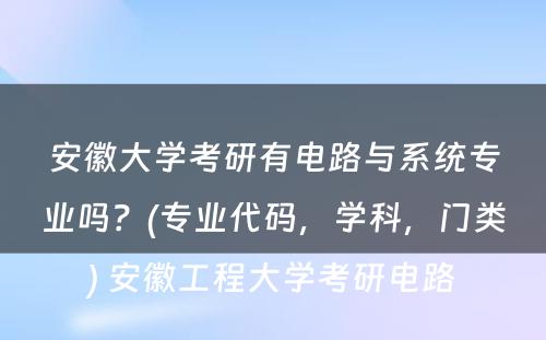 安徽大学考研有电路与系统专业吗？(专业代码，学科，门类) 安徽工程大学考研电路