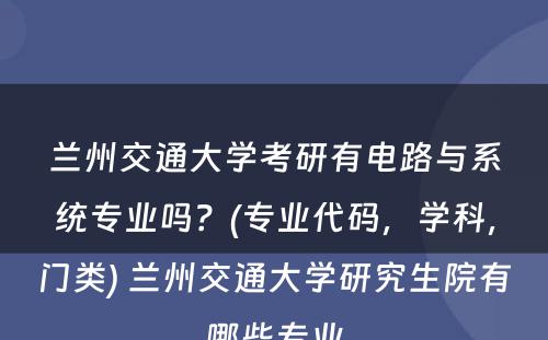 兰州交通大学考研有电路与系统专业吗？(专业代码，学科，门类) 兰州交通大学研究生院有哪些专业