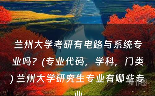 兰州大学考研有电路与系统专业吗？(专业代码，学科，门类) 兰州大学研究生专业有哪些专业