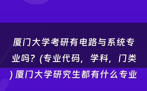 厦门大学考研有电路与系统专业吗？(专业代码，学科，门类) 厦门大学研究生都有什么专业