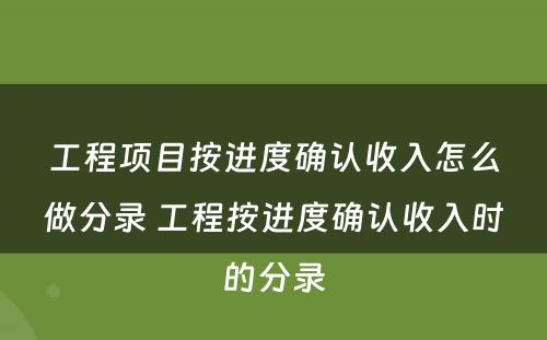 工程项目按进度确认收入怎么做分录 工程按进度确认收入时的分录