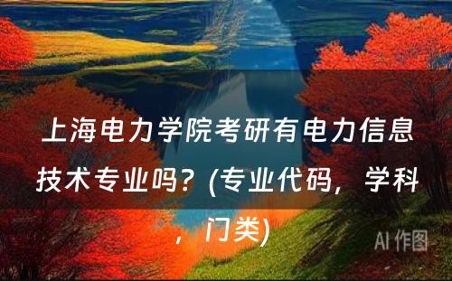 上海电力学院考研有电力信息技术专业吗？(专业代码，学科，门类) 