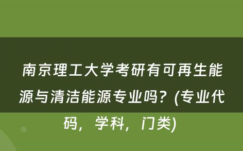 南京理工大学考研有可再生能源与清洁能源专业吗？(专业代码，学科，门类) 