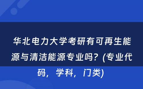 华北电力大学考研有可再生能源与清洁能源专业吗？(专业代码，学科，门类) 