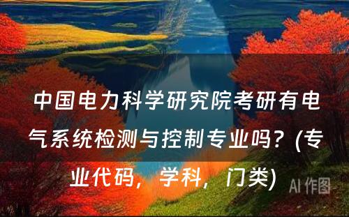 中国电力科学研究院考研有电气系统检测与控制专业吗？(专业代码，学科，门类) 