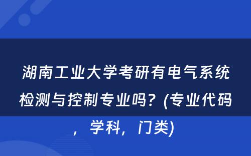 湖南工业大学考研有电气系统检测与控制专业吗？(专业代码，学科，门类) 