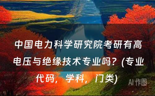 中国电力科学研究院考研有高电压与绝缘技术专业吗？(专业代码，学科，门类) 