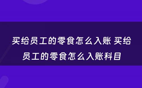 买给员工的零食怎么入账 买给员工的零食怎么入账科目