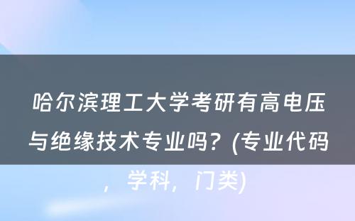 哈尔滨理工大学考研有高电压与绝缘技术专业吗？(专业代码，学科，门类) 