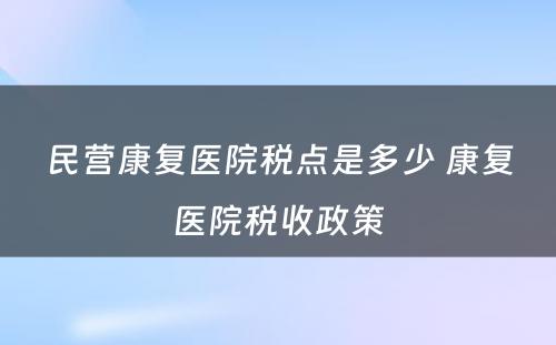 民营康复医院税点是多少 康复医院税收政策