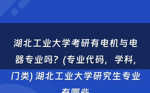 湖北工业大学考研有电机与电器专业吗？(专业代码，学科，门类) 湖北工业大学研究生专业有哪些