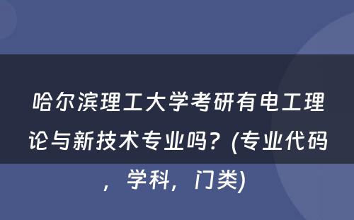 哈尔滨理工大学考研有电工理论与新技术专业吗？(专业代码，学科，门类) 