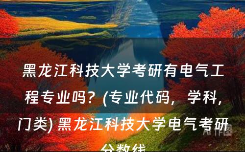 黑龙江科技大学考研有电气工程专业吗？(专业代码，学科，门类) 黑龙江科技大学电气考研分数线