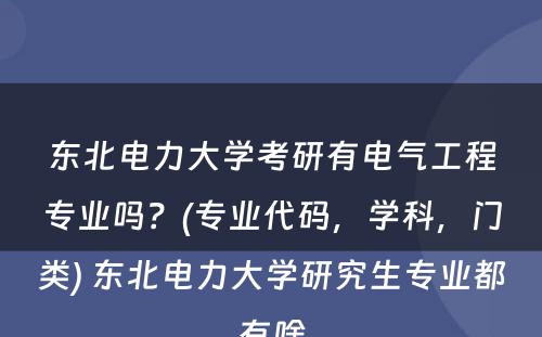 东北电力大学考研有电气工程专业吗？(专业代码，学科，门类) 东北电力大学研究生专业都有啥