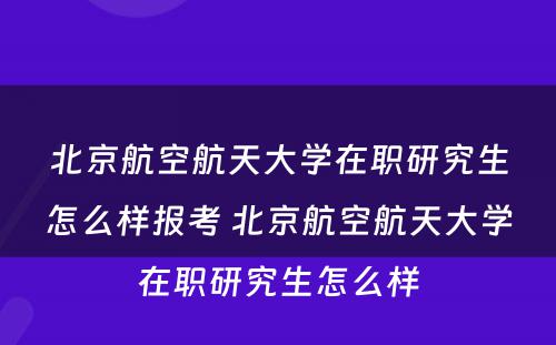 北京航空航天大学在职研究生怎么样报考 北京航空航天大学在职研究生怎么样