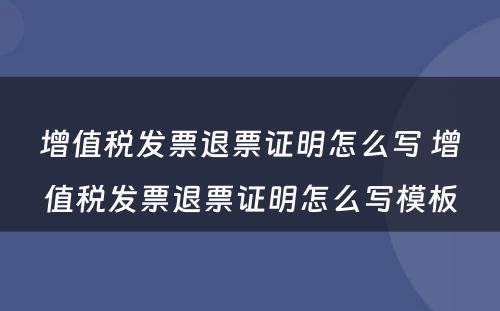 增值税发票退票证明怎么写 增值税发票退票证明怎么写模板