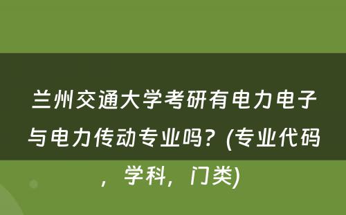 兰州交通大学考研有电力电子与电力传动专业吗？(专业代码，学科，门类) 