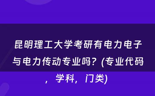 昆明理工大学考研有电力电子与电力传动专业吗？(专业代码，学科，门类) 