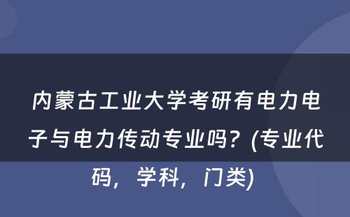 内蒙古工业大学考研有电力电子与电力传动专业吗？(专业代码，学科，门类) 