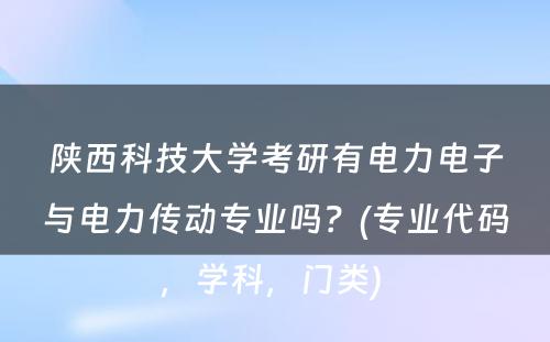 陕西科技大学考研有电力电子与电力传动专业吗？(专业代码，学科，门类) 