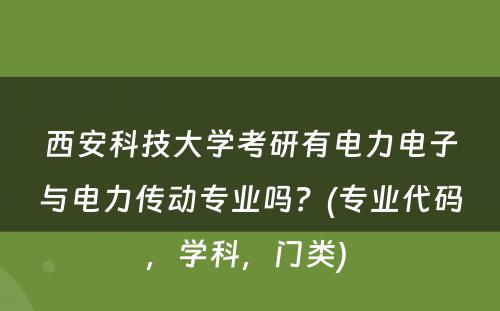 西安科技大学考研有电力电子与电力传动专业吗？(专业代码，学科，门类) 