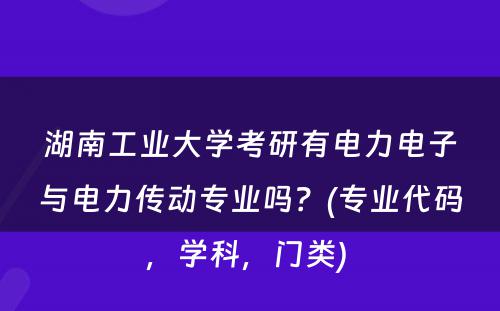 湖南工业大学考研有电力电子与电力传动专业吗？(专业代码，学科，门类) 