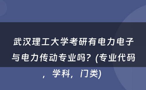 武汉理工大学考研有电力电子与电力传动专业吗？(专业代码，学科，门类) 
