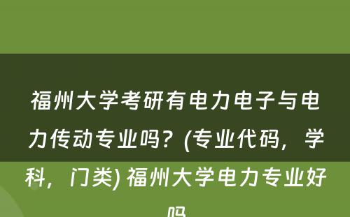 福州大学考研有电力电子与电力传动专业吗？(专业代码，学科，门类) 福州大学电力专业好吗