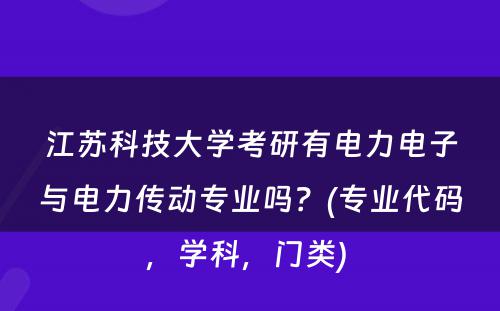 江苏科技大学考研有电力电子与电力传动专业吗？(专业代码，学科，门类) 