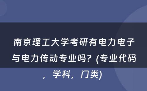 南京理工大学考研有电力电子与电力传动专业吗？(专业代码，学科，门类) 