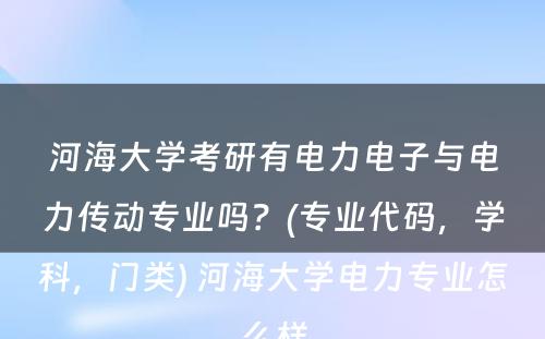 河海大学考研有电力电子与电力传动专业吗？(专业代码，学科，门类) 河海大学电力专业怎么样