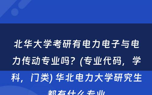 北华大学考研有电力电子与电力传动专业吗？(专业代码，学科，门类) 华北电力大学研究生都有什么专业