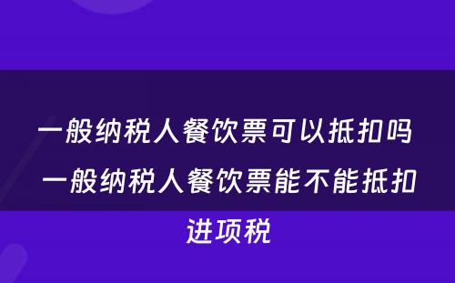 一般纳税人餐饮票可以抵扣吗 一般纳税人餐饮票能不能抵扣进项税